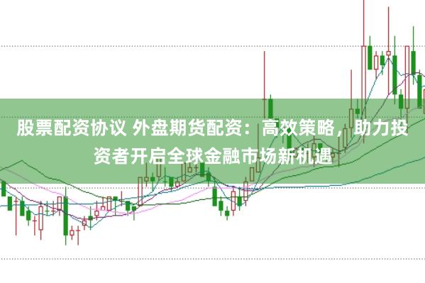 股票配资协议 外盘期货配资：高效策略，助力投资者开启全球金融市场新机遇