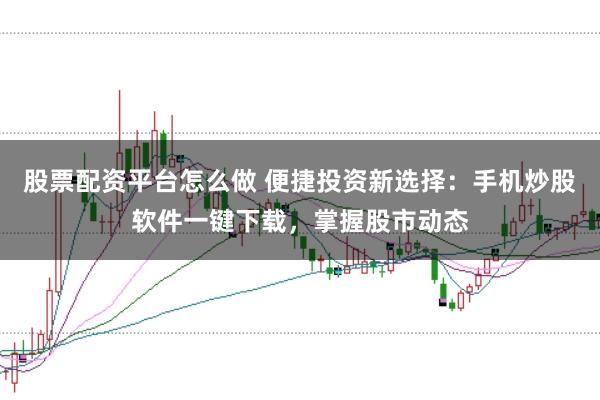 股票配资平台怎么做 便捷投资新选择：手机炒股软件一键下载，掌握股市动态
