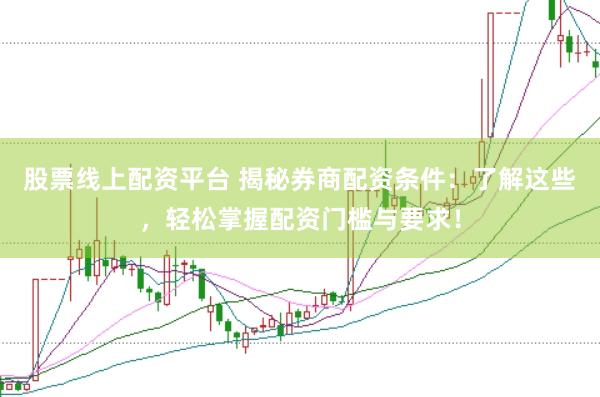 股票线上配资平台 揭秘券商配资条件：了解这些，轻松掌握配资门槛与要求！