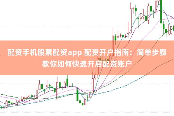 配资手机股票配资app 配资开户指南:简单步骤教你如何快速开启配资账户