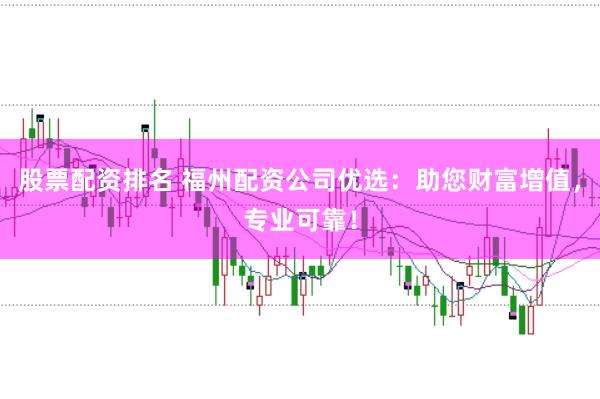 股票配资排名 福州配资公司优选：助您财富增值，专业可靠！