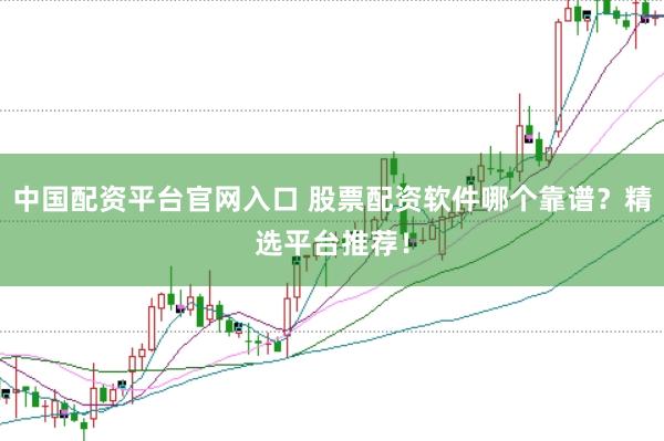 中国配资平台官网入口 股票配资软件哪个靠谱？精选平台推荐！