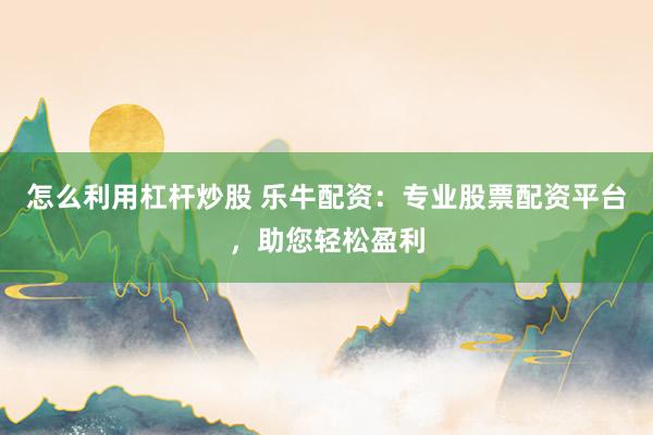 怎么利用杠杆炒股 乐牛配资：专业股票配资平台，助您轻松盈利