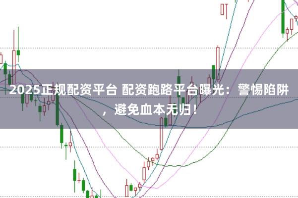 2025正规配资平台 配资跑路平台曝光：警惕陷阱，避免血本无归！