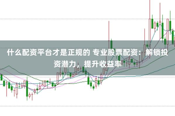 什么配资平台才是正规的 专业股票配资：解锁投资潜力，提升收益率