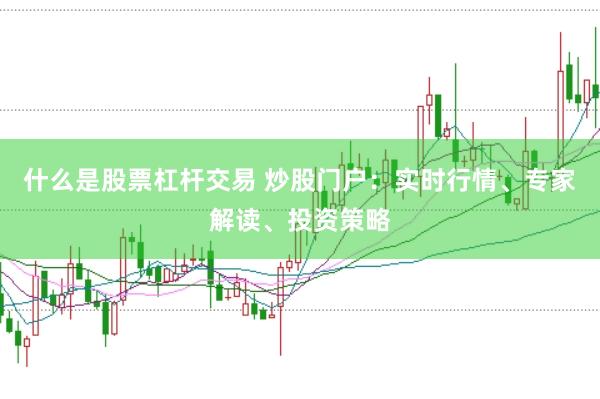 什么是股票杠杆交易 炒股门户：实时行情、专家解读、投资策略
