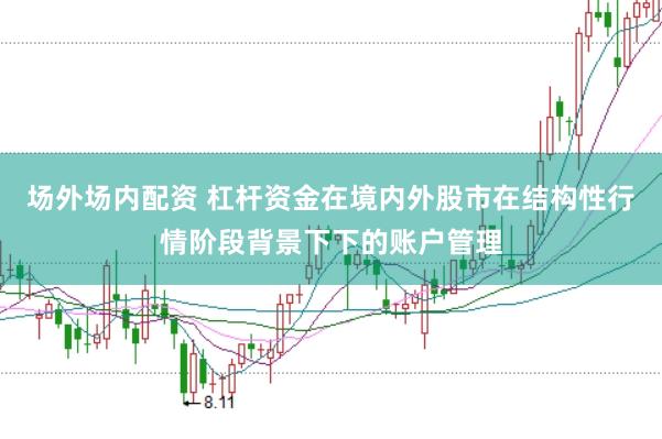 场外场内配资 杠杆资金在境内外股市在结构性行情阶段背景下下的账户管理