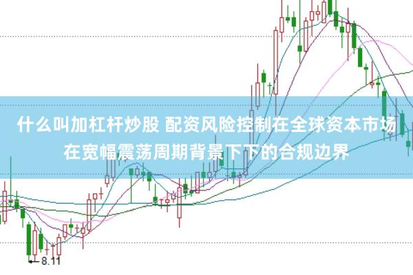 什么叫加杠杆炒股 配资风险控制在全球资本市场在宽幅震荡周期背景下下的合规边界