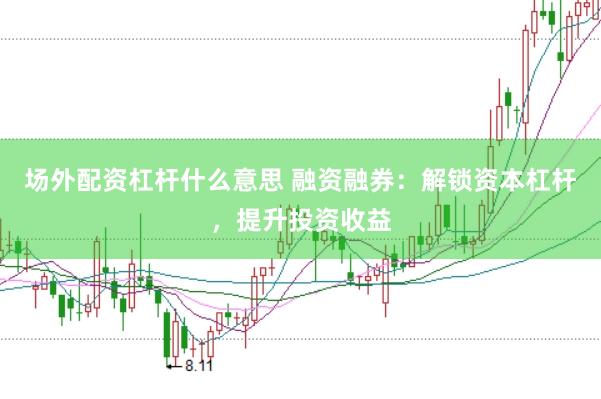 场外配资杠杆什么意思 融资融券：解锁资本杠杆，提升投资收益