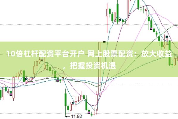 10倍杠杆配资平台开户 网上股票配资：放大收益，把握投资机遇