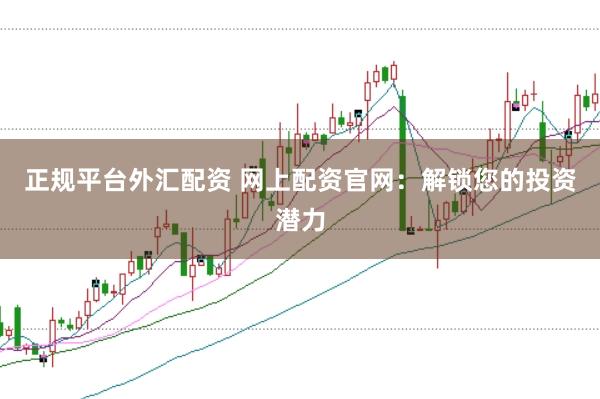 正规平台外汇配资 网上配资官网：解锁您的投资潜力