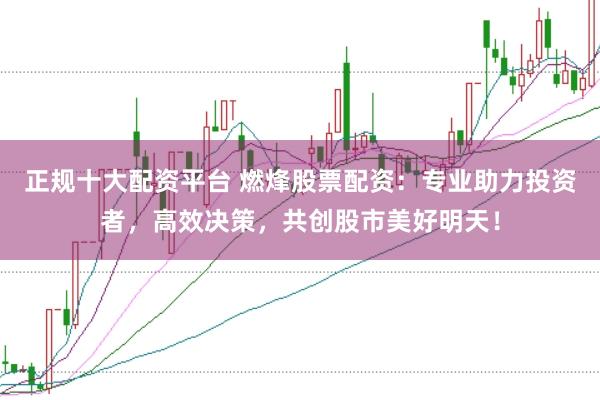 正规十大配资平台 燃烽股票配资：专业助力投资者，高效决策，共创股市美好明天！