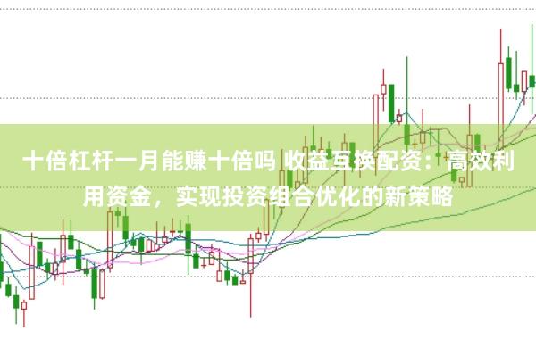 十倍杠杆一月能赚十倍吗 收益互换配资：高效利用资金，实现投资组合优化的新策略