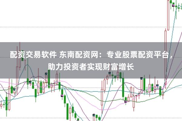 配资交易软件 东南配资网：专业股票配资平台，助力投资者实现财富增长