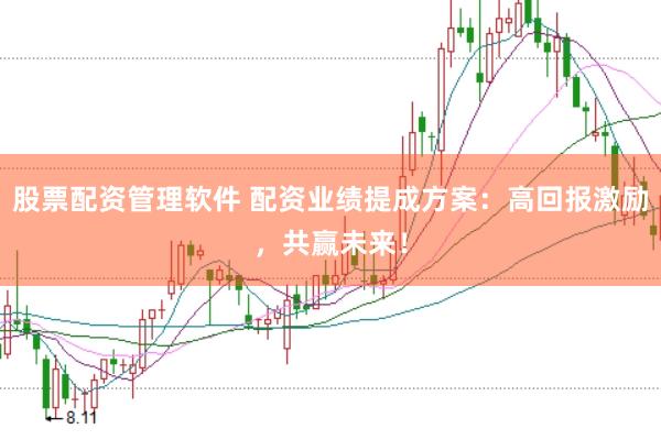 股票配资管理软件 配资业绩提成方案：高回报激励，共赢未来！
