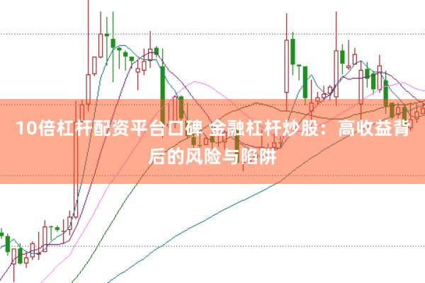 10倍杠杆配资平台口碑 金融杠杆炒股：高收益背后的风险与陷阱