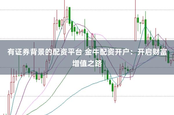 有证券背景的配资平台 金牛配资开户：开启财富增值之路