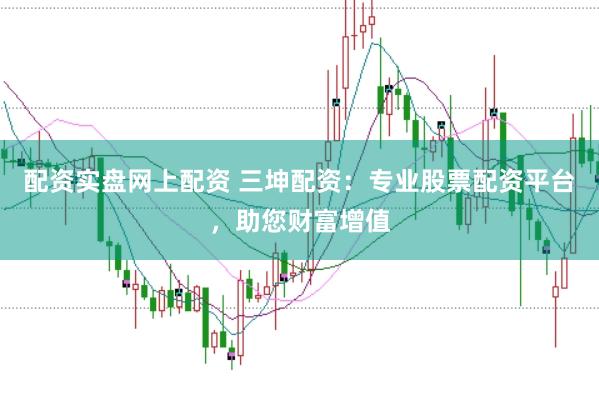配资实盘网上配资 三坤配资:专业股票配资平台,助您财富增值