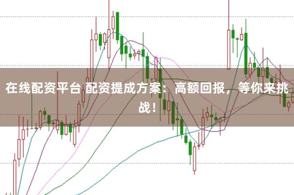 在线配资平台 配资提成方案：高额回报，等你来挑战！