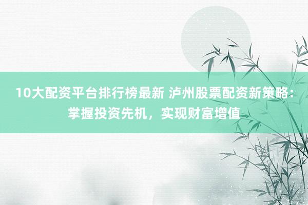 10大配资平台排行榜最新 泸州股票配资新策略：掌握投资先机，实现财富增值