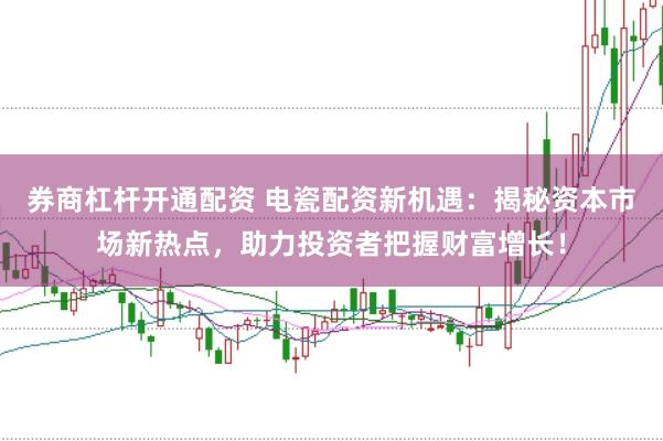 券商杠杆开通配资 电瓷配资新机遇：揭秘资本市场新热点，助力投资者把握财富增长！