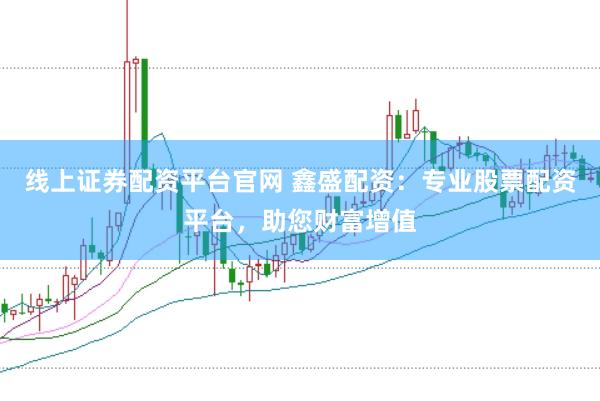 线上证券配资平台官网 鑫盛配资：专业股票配资平台，助您财富增值
