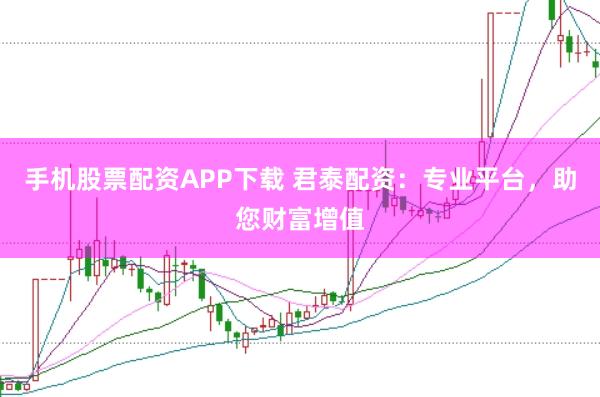 手机股票配资APP下载 君泰配资：专业平台，助您财富增值