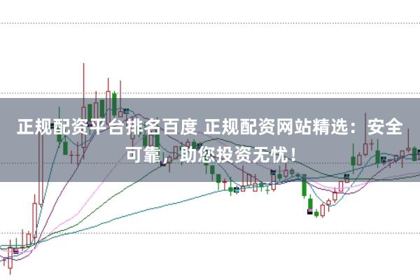 正规配资平台排名百度 正规配资网站精选：安全可靠，助您投资无忧！
