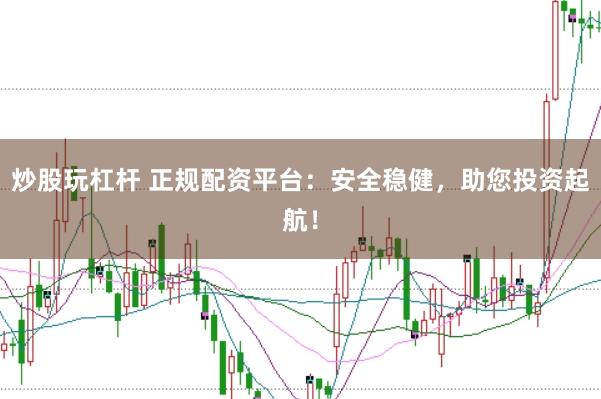 炒股玩杠杆 正规配资平台：安全稳健，助您投资起航！
