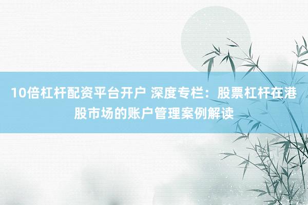 10倍杠杆配资平台开户 深度专栏：股票杠杆在港股市场的账户管理案例解读