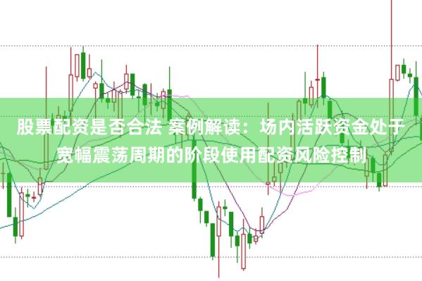 股票配资是否合法 案例解读：场内活跃资金处于宽幅震荡周期的阶段使用配资风险控制