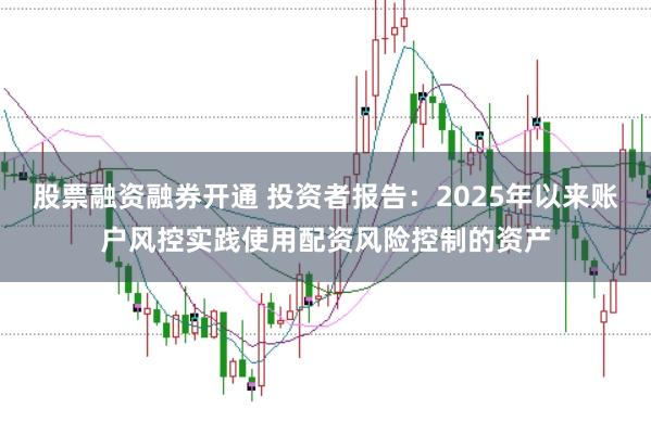股票融资融券开通 投资者报告：2025年以来账户风控实践使用配资风险控制的资产