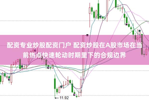 配资专业炒股配资门户 配资炒股在A股市场在当前热点快速轮动时期里下的合规边界