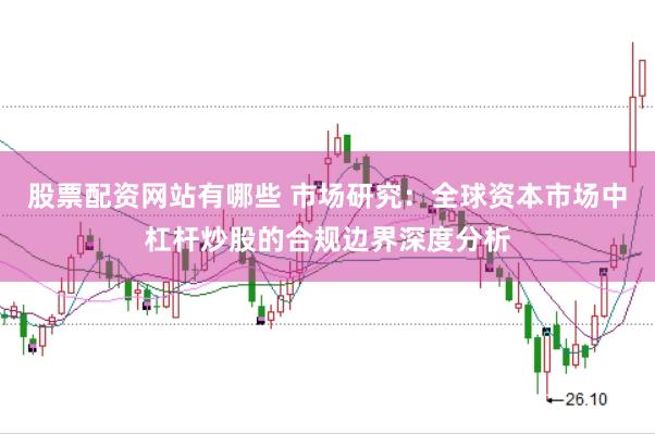 股票配资网站有哪些 市场研究:全球资本市场中杠杆炒股的合规边界深度分析