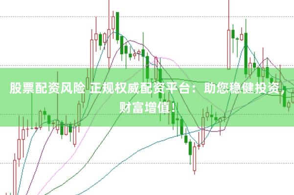 股票配资风险 正规权威配资平台：助您稳健投资，财富增值！