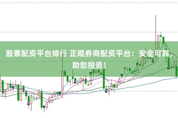 股票配资平台排行 正规券商配资平台：安全可靠，助您投资！