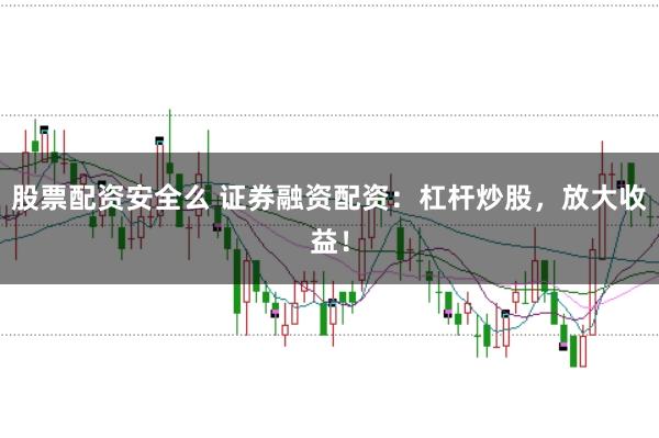 股票配资安全么 证券融资配资：杠杆炒股，放大收益！