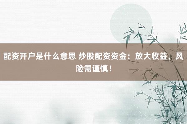 配资开户是什么意思 炒股配资资金：放大收益，风险需谨慎！