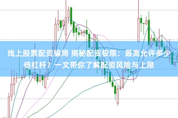 线上股票配资骗局 揭秘配资极限:最高允许多少倍杠杆?一文带你了解配资风险与上限