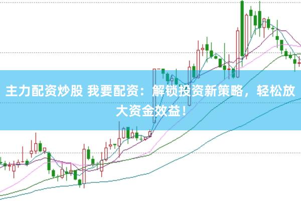 主力配资炒股 我要配资：解锁投资新策略，轻松放大资金效益！