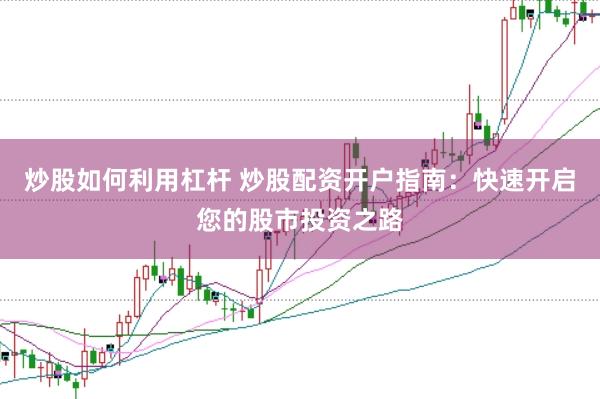 炒股如何利用杠杆 炒股配资开户指南：快速开启您的股市投资之路