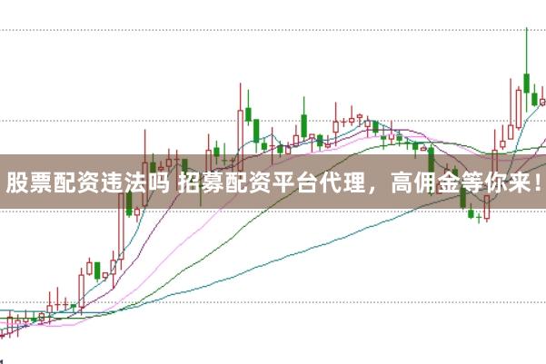股票配资违法吗 招募配资平台代理，高佣金等你来！