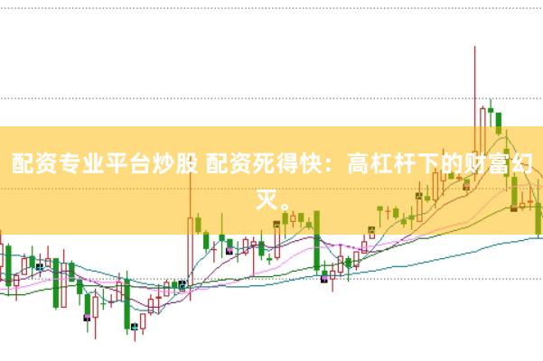 配资专业平台炒股 配资死得快：高杠杆下的财富幻灭。