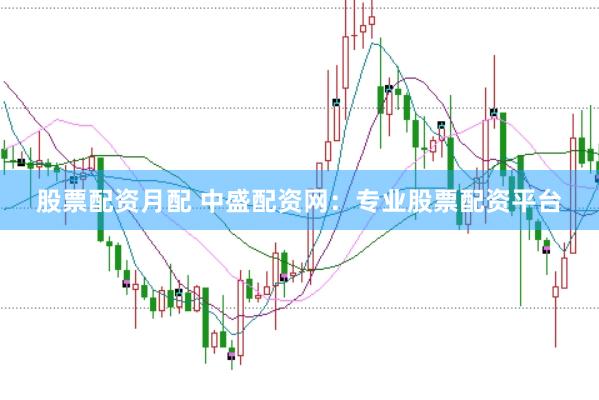 股票配资月配 中盛配资网：专业股票配资平台