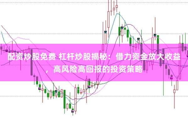 配资炒股免费 杠杆炒股揭秘：借力资金放大收益，高风险高回报的投资策略