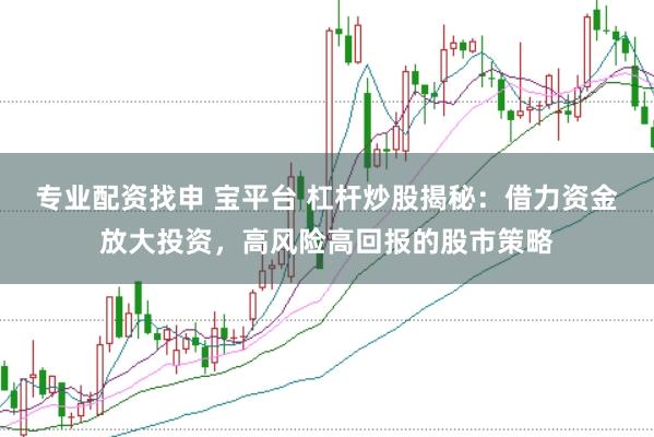 专业配资找申 宝平台 杠杆炒股揭秘：借力资金放大投资，高风险高回报的股市策略