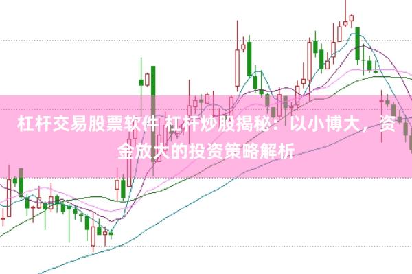 杠杆交易股票软件 杠杆炒股揭秘:以小博大,资金放大的投资策略解析