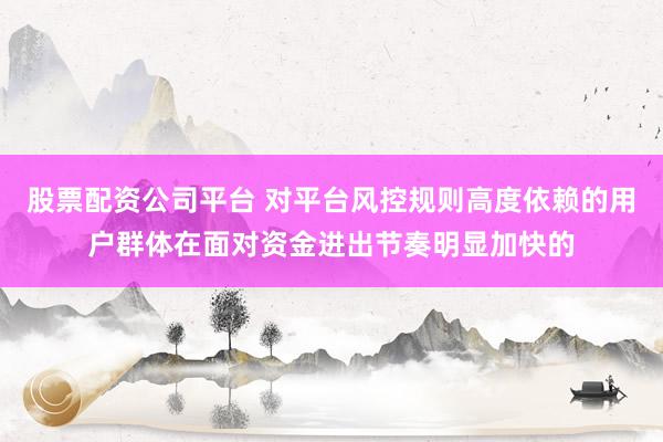 股票配资公司平台 对平台风控规则高度依赖的用户群体在面对资金进出节奏明显加快的