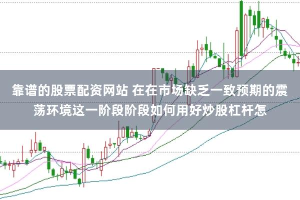 靠谱的股票配资网站 在在市场缺乏一致预期的震荡环境这一阶段阶段如何用好炒股杠杆怎