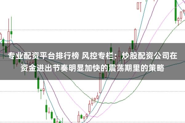 专业配资平台排行榜 风控专栏：炒股配资公司在资金进出节奏明显加快的震荡期里的策略
